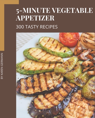 300 Tasty 5-Minute Vegetable Appetizer Recipes: Happiness is When You Have a 5-Minute Vegetable Appetizer Cookbook! By Karen Germann Cover Image
