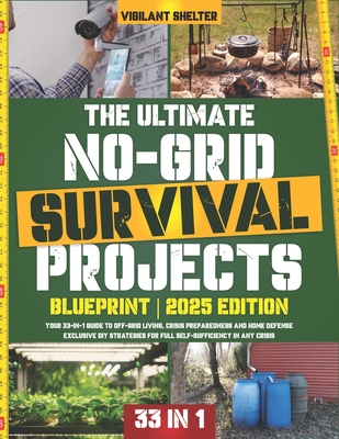 The Ultimate No-Grid Survival Projects Blueprint: Your 33-in-1 Guide to Off-Grid Living, Crisis Preparedness and Home Defense - Exclusive DIY Strategi By Vigilant Shelter Cover Image