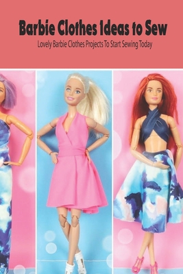 Barbie Clothes Ideas to Sew: Lovely Barbie Clothes Projects To Start Sewing  Today: DIY Barbie Clothes (Paperback)