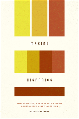 Making Hispanics: How Activists, Bureaucrats, and Media Constructed a New American Cover Image