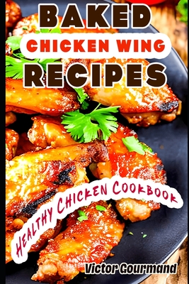 Baked Chicken Wing Recipes: A Healthy Chicken Cookbook By Victor Gourmand Cover Image