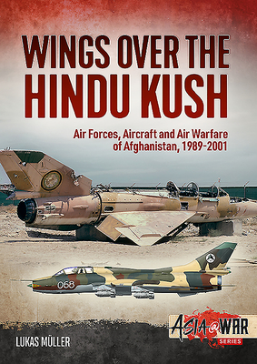 Wings Over the Hindu Kush: Air Forces, Aircraft and Air Warfare of Afghanistan, 1989-2001 (Asia@War) By Lukas Müller Cover Image
