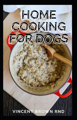 Home Cooking for Dogs: The Complete Guide and Holistic Recipes for Healthier Dogs