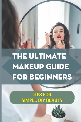 The Ultimate Makeup Guide For Beginners: Tips For Simple DIY Beauty: Tutorials For Foundation And Eye Shadow By Phil Emilio Cover Image