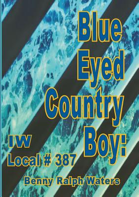 Blue Eyed Country Boy: IW Local 387 By Benny Ralph Waters, Bette L. Waters, Agte Barbara (Editor) Cover Image
