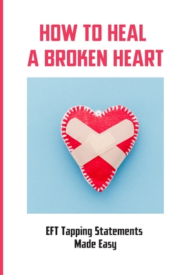 How To Heal A Broken Heart: EFT Tapping Statements Made Easy: How To Tap Short Form Of Eft Cover Image