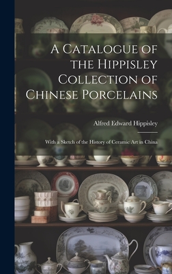 A Catalogue of the Hippisley Collection of Chinese Porcelains: With a  Sketch of the History of Ceramic Art in China (Hardcover)