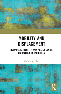 Mobility and Displacement: Nomadism, Identity and Postcolonial Narratives in Mongolia By Orhon Myadar Cover Image