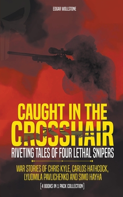 Caught In The Crosshair - Riveting Tales Of Four Lethal Snipers War Stories Of Chris Kyle, Carlos Hathcock, Lyudmila Pavlichenko And Simo Hayha - [4 B By Edgar Wollstone Cover Image