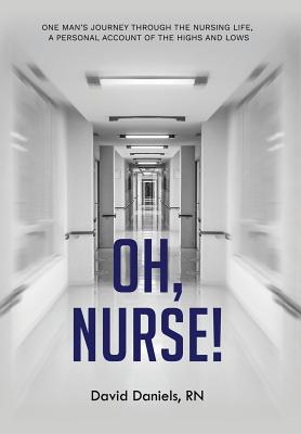 Oh, Nurse!: One Man's Journey Through the Nursing Life, a Personal Account of the Highs and Lows By David Daniels Cover Image