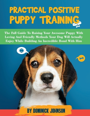 Practical Positive Puppy Training: The Full Guide to Raising Your Awesome Puppy With Loving And Friendly Methods - Your Dog Will Actually Enjoy - Whil Cover Image
