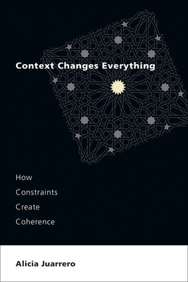 Context Changes Everything: How Constraints Create Coherence By Alicia Juarrero Cover Image