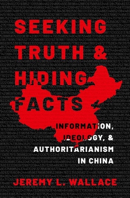 Seeking Truth and Hiding Facts: Information, Ideology, and Authoritarianism in China By Jeremy L. Wallace Cover Image