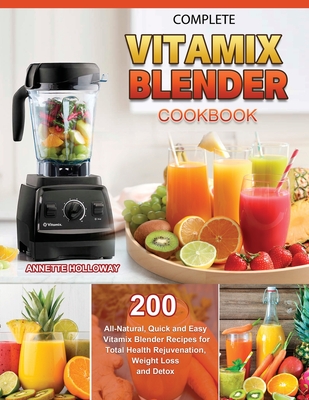 Complete Vitamix Blender Cookbook: 200 All-Natural, Quick and Easy Vitamix Blender Recipes for Total Health Rejuvenation, Weight Loss and Detox Cover Image