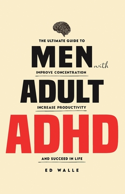 Men with Adult ADHD: The Ultimate Guide to Improve Concentration, Increase Productivity and Succeed in Life Cover Image