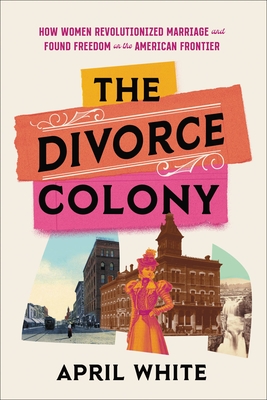 The Divorce Colony: How Women Revolutionized Marriage and Found Freedom on the American Frontier By April White Cover Image