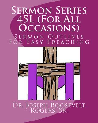 Sermon Series 45L (For All Occasions): Sermon Outlines For Easy Preaching By Sr. Joseph Roosevelt Rogers Cover Image