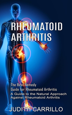 Rheumatoid Arthritis: The Best Remedy Guide for Rheumatoid Arthritis (A Guide to the Natural Approach Against Rheumatoid Arthritis) By Judith Carrillo Cover Image
