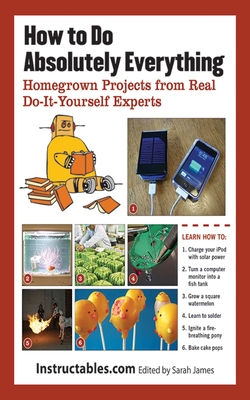 How to Do Absolutely Everything: Homegrown Projects from Real Do-It-Yourself Experts By Instructables.com, Sarah James (Editor) Cover Image