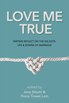 Love Me True: Writers Reflect on the Ins, Outs, Ups & Downs of Marriage By Fiona Tinwei Lam (Editor), Jane Silcott (Editor) Cover Image