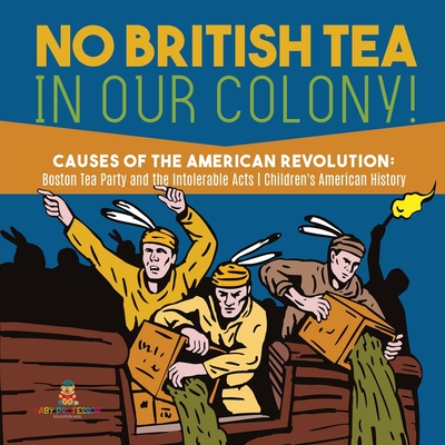 No British Tea in Our Colony! Causes of the American Revolution: Boston Tea Party and the Intolerable Acts History Grade 4 Children's American History By Baby Professor Cover Image