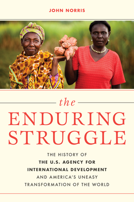 The Enduring Struggle: The History of the U.S. Agency for International Development and America's Uneasy Transformation of the World Cover Image
