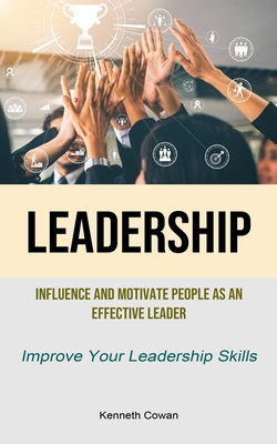 Leadership: Influence And Motivate People As An Effective Leader (Improve Your Leadership Skills) Cover Image