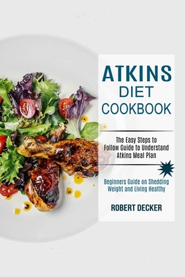 Atkins Diet Cookbook: The Easy Steps to Follow Guide to Understand Atkins Meal Plan (Beginners Guide on Shedding Weight and Living Healthy) Cover Image