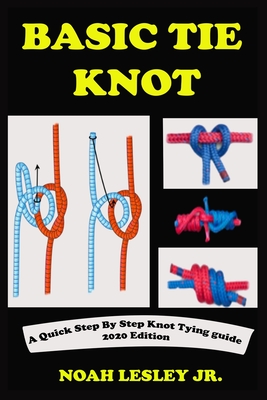 Basic Tie Knot: A Complete Step By Step Knot Tying Picture Guide With Survival Roping Techniques And Manual For Sailors, Fishermen. Wi By Jr. Lesley, Noah Cover Image