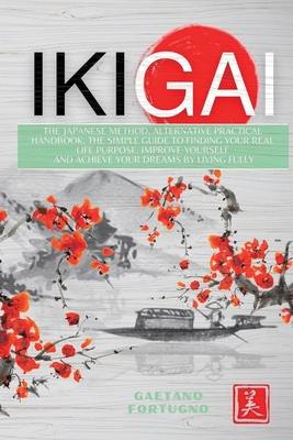 Ikigai: The Japanese Method, Alternative Practical Handbook. The Simple Guide to Finding Your Real Life Purpose, Improve Yours By Gaetano Fortugno Cover Image
