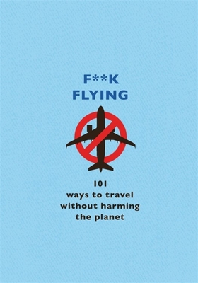 F**k Flying: 101 eco-friendly ways to travel By The F Team Cover Image