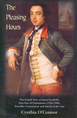 The Pleasing Hours: James Caulfeild, First Earl of Charlemont 1728-99: Traveller, Connoisseur, and Patron of the Arts in Ireland By Cynthia O'Connor Cover Image