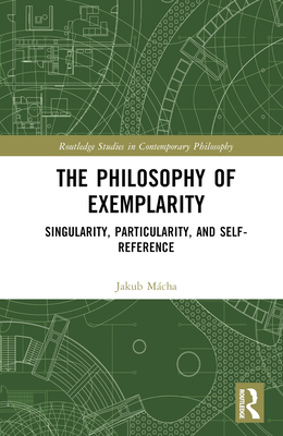 The Philosophy of Exemplarity: Singularity, Particularity, and Self-Reference (Routledge Studies in Contemporary Philosophy) Cover Image