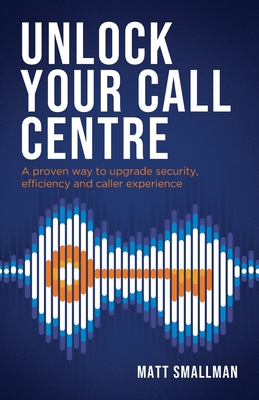 Unlock Your Call Centre: A proven way to upgrade security, efficiency and caller experience By Matt Smallman Cover Image