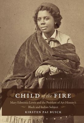 Child of the Fire: Mary Edmonia Lewis and the Problem of Art History's Black and Indian Subject By Kirsten Buick Cover Image
