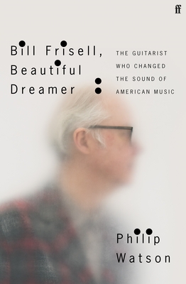 Bill Frisell, Beautiful Dreamer: The Guitarist Who Changed the Sound of American Music By Philip Watson, Bill Frisell (Contribution by) Cover Image