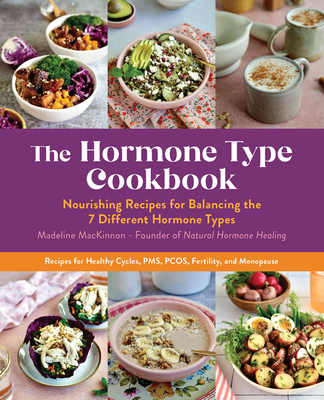 The Hormone Type Cookbook: Nourishing Recipes for Balancing the 7 Different Hormone Types - Recipes for Healthy Cycles, PMS, PCOS, Fertility, and Menopause By Madeline MacKinnon Cover Image