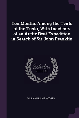 Ten Months Among the Tents of the Tuski, With Incidents of an Arctic Boat Expedition in Search of Sir John Franklin By William Hulme Hooper Cover Image