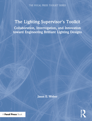The Lighting Supervisor's Toolkit: Collaboration, Interrogation, and Innovation toward Engineering Brilliant Lighting Designs (Focal Press Toolkit)