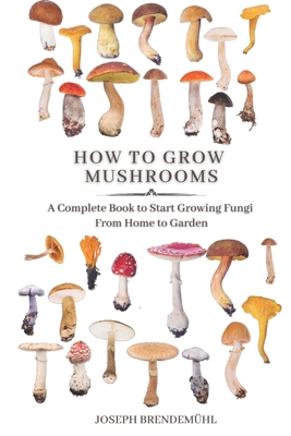 How To Grow Mushrooms - The Complete Guide To Growing Mushrooms