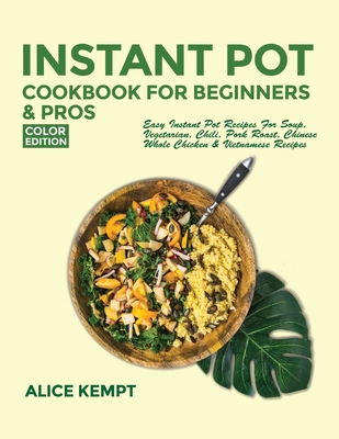 Instant Pot Cookbook for Beginners and Pros: Easy Instant Pot Recipes for Soup, Vegetarian, Chili, Pork Roast, Chinese, Whole Chicken & Vietnamese Rec By Alice Kempt Cover Image