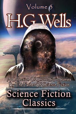 Science Fiction Classics: A Collection Of Short Si Fi Stories By The Father Of Science Fiction By H. G. Wells Cover Image