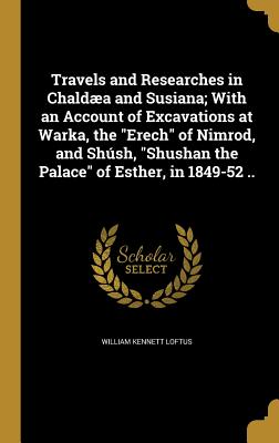 Travels and Researches in Chaldaea and Susiana; With an Account of Excavations at Warka, the Erech of Nimrod, and Shush, Shushan the Palace of Esther, By William Kennett Loftus Cover Image
