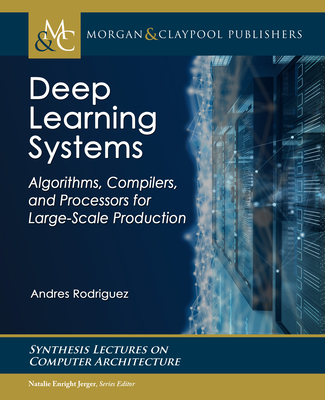 Deep Learning Systems: Algorithms, Compilers, and Processors for Large-Scale Production (Synthesis Lectures on Computer Architecture) By Andres Rodriguez Cover Image