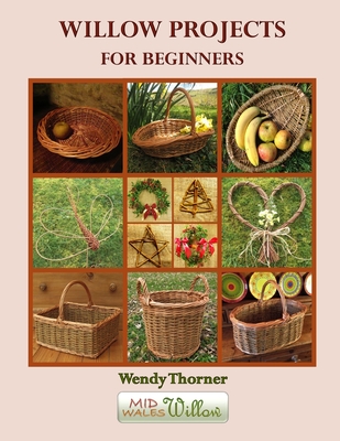 Willow Projects For Beginners: First steps in basket making and willow art for complete beginners, with detailed instructions for 17 projects illustr By Wendy Thorner Cover Image
