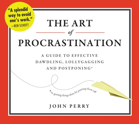 The Art of Procrastination: A Guide to Effective Dawdling, Lollygagging, and Postponing, Or, Getting Things Done by Putting Them Off