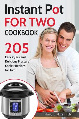 Instant Pot for Two Cookbook: 205 Easy, Quick and Delicious Pressure Cooker Recipes for Two By Harold H. Smith Cover Image
