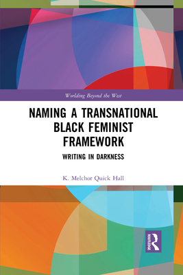 Naming a Transnational Black Feminist Framework: Writing in Darkness (Worlding Beyond the West) By K. Melchor Quick Hall Cover Image