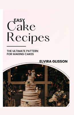 Easy Cake Recipes: The Ultimate Pattern for Making Cakes By Elvira Glisson Cover Image