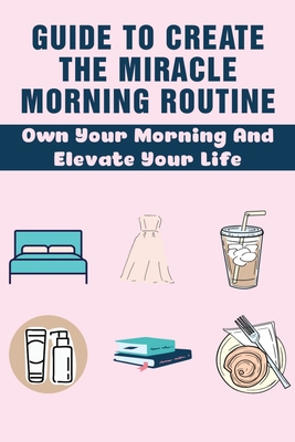 Guide To Create The Miracle Morning Routine: Own Your Morning And Elevate Your Life: How To Overcome Obstacles In Life Cover Image